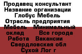 Продавец-консультант › Название организации ­ Глобус-Мебель › Отрасль предприятия ­ Мебель › Минимальный оклад ­ 1 - Все города Работа » Вакансии   . Свердловская обл.,Сухой Лог г.